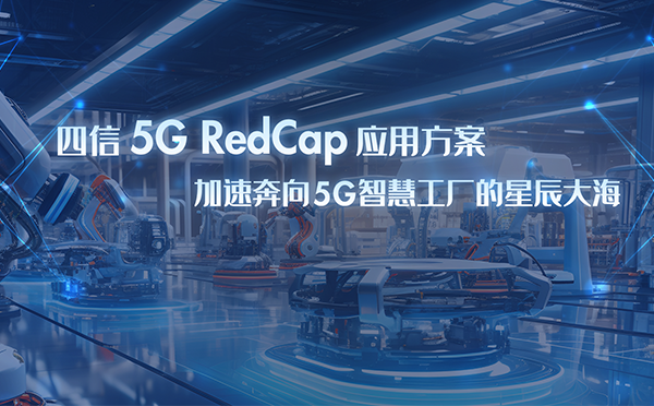 四信5G RedCap應(yīng)用方案，加速奔向5G智慧工廠星辰大海